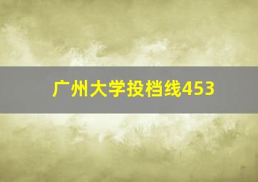 广州大学投档线453