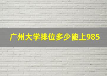 广州大学排位多少能上985