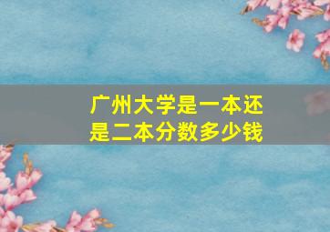 广州大学是一本还是二本分数多少钱