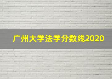 广州大学法学分数线2020