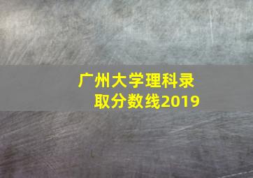 广州大学理科录取分数线2019