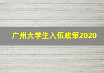 广州大学生入伍政策2020