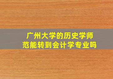 广州大学的历史学师范能转到会计学专业吗