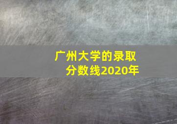 广州大学的录取分数线2020年