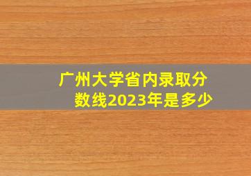 广州大学省内录取分数线2023年是多少