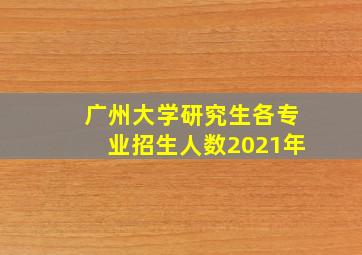 广州大学研究生各专业招生人数2021年