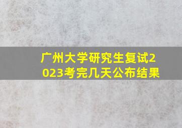 广州大学研究生复试2023考完几天公布结果