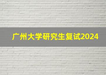 广州大学研究生复试2024