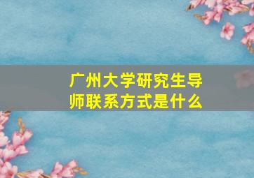 广州大学研究生导师联系方式是什么