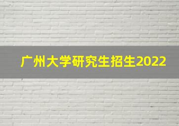 广州大学研究生招生2022