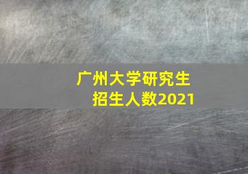 广州大学研究生招生人数2021