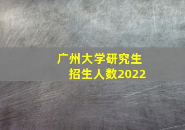 广州大学研究生招生人数2022