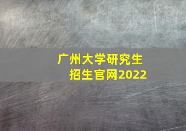 广州大学研究生招生官网2022