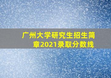 广州大学研究生招生简章2021录取分数线