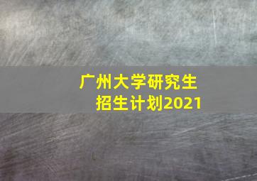 广州大学研究生招生计划2021