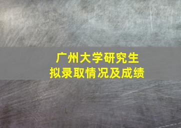 广州大学研究生拟录取情况及成绩