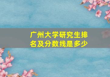 广州大学研究生排名及分数线是多少