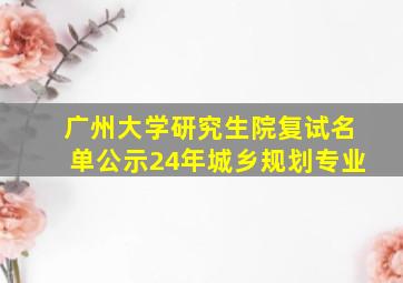 广州大学研究生院复试名单公示24年城乡规划专业