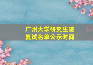 广州大学研究生院复试名单公示时间