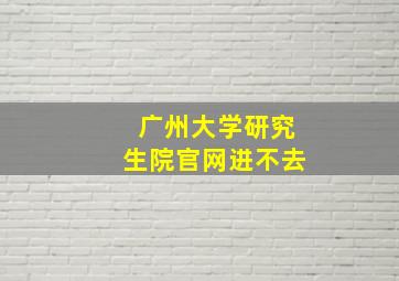 广州大学研究生院官网进不去