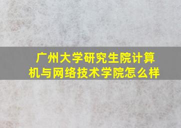 广州大学研究生院计算机与网络技术学院怎么样