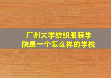 广州大学纺织服装学院是一个怎么样的学校