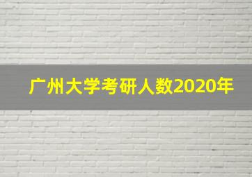 广州大学考研人数2020年