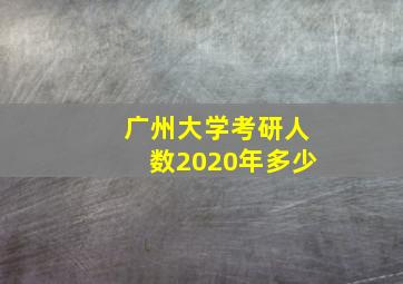 广州大学考研人数2020年多少