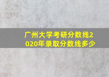 广州大学考研分数线2020年录取分数线多少