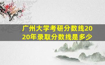 广州大学考研分数线2020年录取分数线是多少