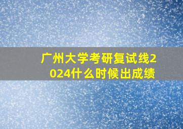 广州大学考研复试线2024什么时候出成绩