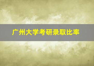 广州大学考研录取比率