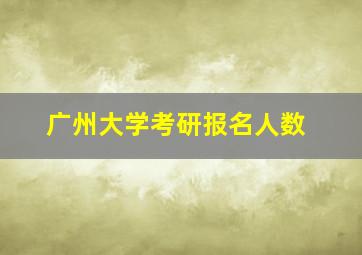 广州大学考研报名人数