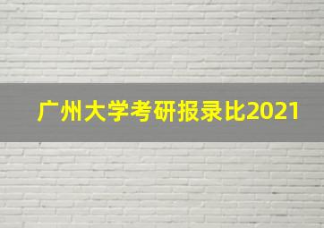 广州大学考研报录比2021