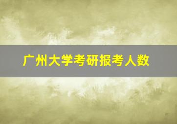 广州大学考研报考人数