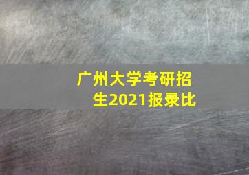 广州大学考研招生2021报录比