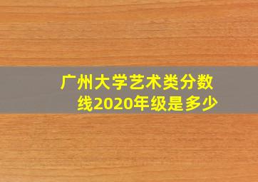 广州大学艺术类分数线2020年级是多少