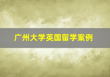 广州大学英国留学案例