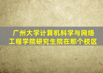 广州大学计算机科学与网络工程学院研究生院在那个校区