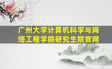 广州大学计算机科学与网络工程学院研究生院官网