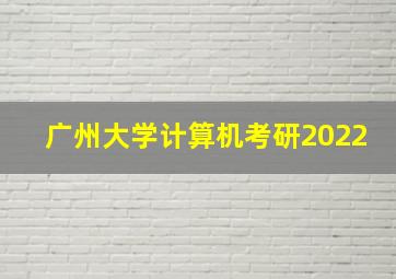 广州大学计算机考研2022