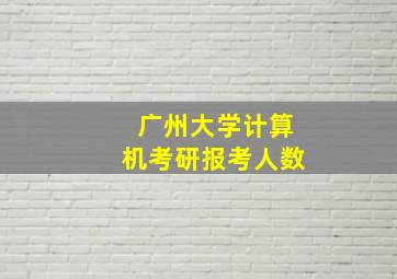 广州大学计算机考研报考人数