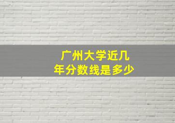 广州大学近几年分数线是多少