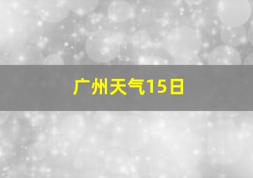 广州天气15日