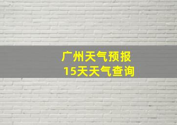 广州天气预报15天天气查询