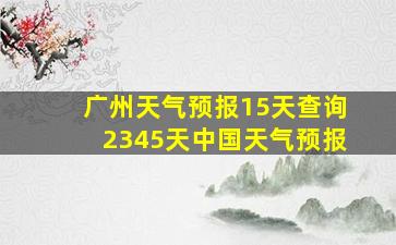 广州天气预报15天查询2345天中国天气预报