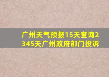 广州天气预报15天查询2345天广州政府部门投诉