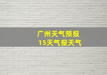 广州天气预报15天气报天气