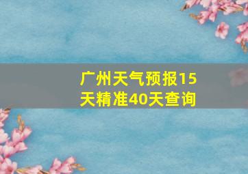 广州天气预报15天精准40天查询