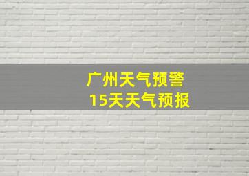 广州天气预警15天天气预报